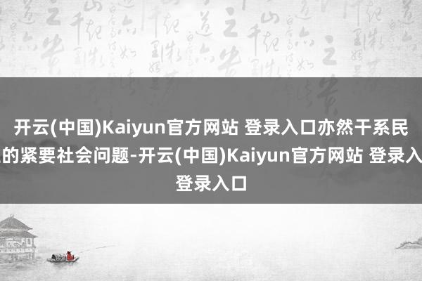 开云(中国)Kaiyun官方网站 登录入口亦然干系民生的紧要社会问题-开云(中国)Kaiyun官方网站 登录入口