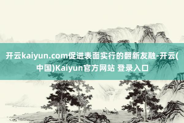 开云kaiyun.com促进表面实行的翻新友融-开云(中国)Kaiyun官方网站 登录入口