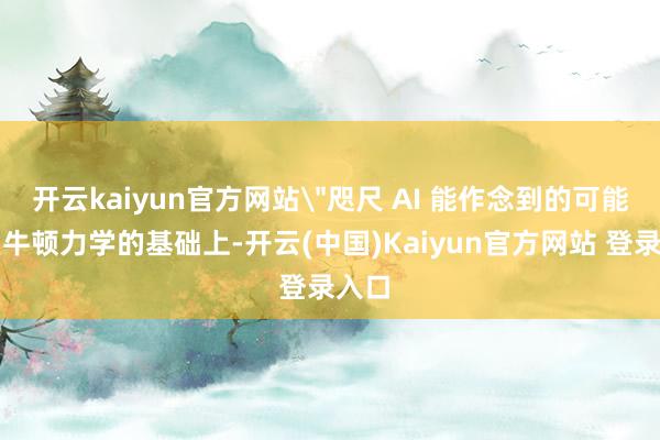 开云kaiyun官方网站＂咫尺 AI 能作念到的可能是在牛顿力学的基础上-开云(中国)Kaiyun官方网站 登录入口