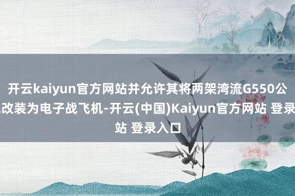 开云kaiyun官方网站并允许其将两架湾流G550公事机改装为电子战飞机-开云(中国)Kaiyun官方网站 登录入口