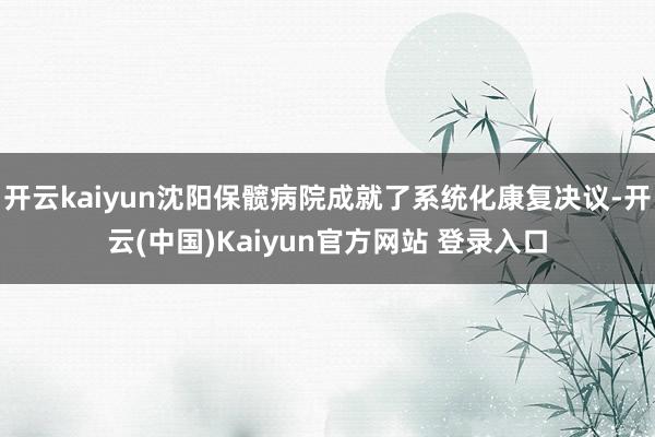 开云kaiyun沈阳保髋病院成就了系统化康复决议-开云(中国)Kaiyun官方网站 登录入口