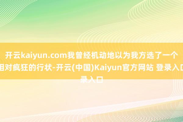 开云kaiyun.com我曾经机动地以为我方选了一个相对疯狂的行状-开云(中国)Kaiyun官方网站 登录入口