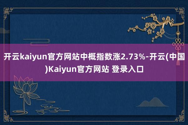 开云kaiyun官方网站中概指数涨2.73%-开云(中国)Kaiyun官方网站 登录入口