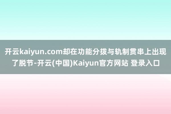 开云kaiyun.com却在功能分拨与轨制贯串上出现了脱节-开云(中国)Kaiyun官方网站 登录入口