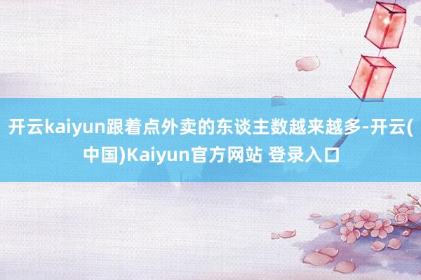 开云kaiyun跟着点外卖的东谈主数越来越多-开云(中国)Kaiyun官方网站 登录入口
