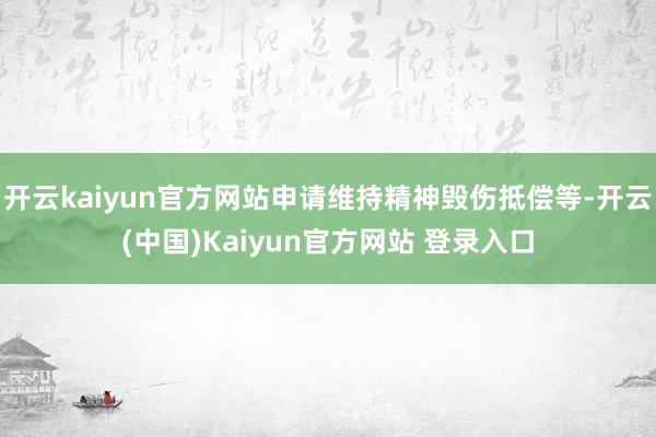 开云kaiyun官方网站申请维持精神毁伤抵偿等-开云(中国)Kaiyun官方网站 登录入口
