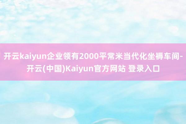 开云kaiyun企业领有2000平常米当代化坐褥车间-开云(中国)Kaiyun官方网站 登录入口