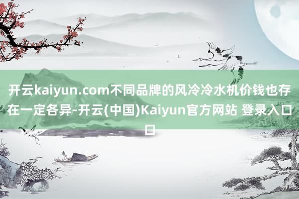 开云kaiyun.com不同品牌的风冷冷水机价钱也存在一定各异-开云(中国)Kaiyun官方网站 登录入口
