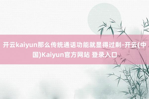 开云kaiyun那么传统通话功能就显得过剩-开云(中国)Kaiyun官方网站 登录入口