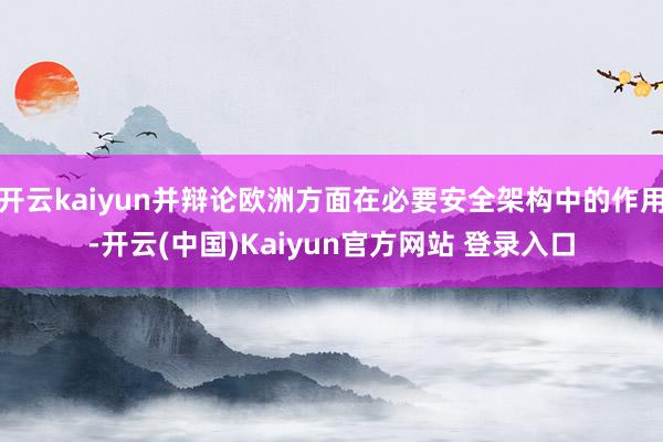 开云kaiyun并辩论欧洲方面在必要安全架构中的作用-开云(中国)Kaiyun官方网站 登录入口