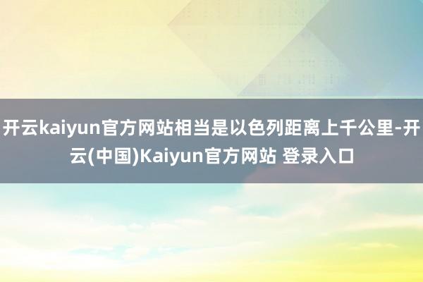 开云kaiyun官方网站相当是以色列距离上千公里-开云(中国)Kaiyun官方网站 登录入口