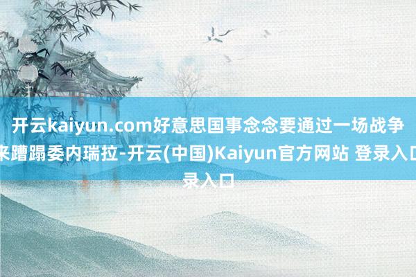 开云kaiyun.com好意思国事念念要通过一场战争来蹧蹋委内瑞拉-开云(中国)Kaiyun官方网站 登录入口