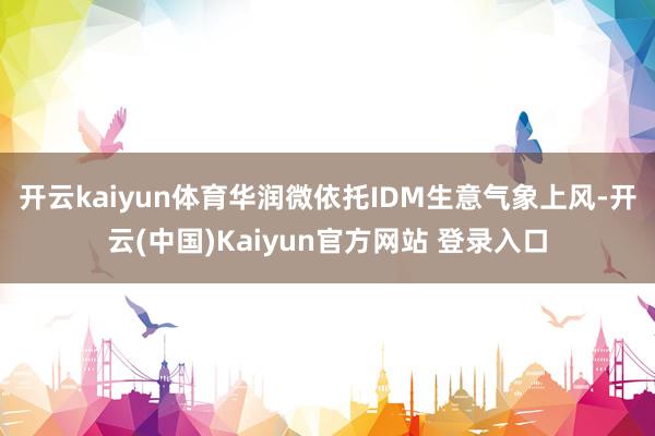 开云kaiyun体育　　华润微依托IDM生意气象上风-开云(中国)Kaiyun官方网站 登录入口