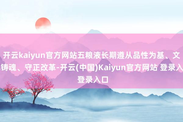 开云kaiyun官方网站五粮液长期遵从品性为基、文化铸魂、守正改革-开云(中国)Kaiyun官方网站 登录入口